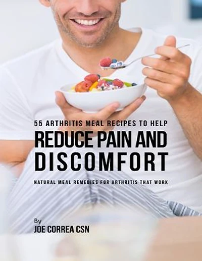 55 Arthritis Meal Recipes to Help Reduce Pain and Discomfort: Natural Meal Remedies for Arthritis That Work
