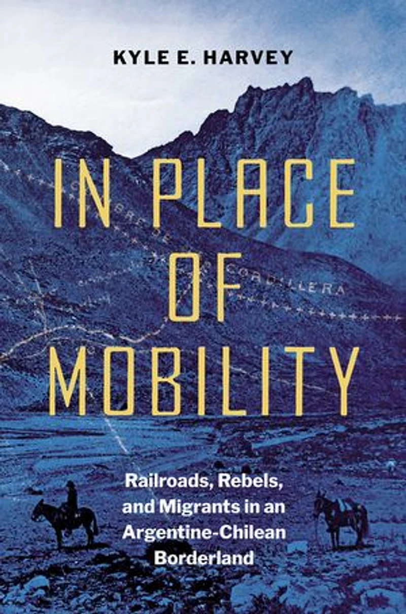 Place of Mobility: Railroads, Rebels, and Migrants an Argentine-Chilean Borderland