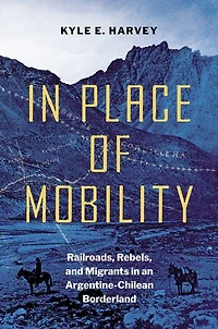Place of Mobility: Railroads, Rebels, and Migrants an Argentine-Chilean Borderland