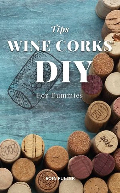 Tips Wine Corks DIY For Dummies: How To Make Homemade Wine Corks For Absolute Beginners | Creative And Awesome Cork Crafts That Anyone Can Make Even If No Prior Experience