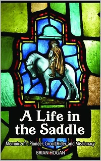 A Life in the Saddle: Memoirs of a Pioneer, Circuit Rider and Missionary: A Life in the Saddle