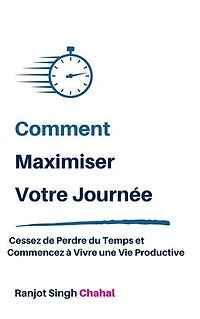Comment Maximiser Votre Journée : Cessez de Perdre du Temps et Commencez à Vivre une Vie Productive