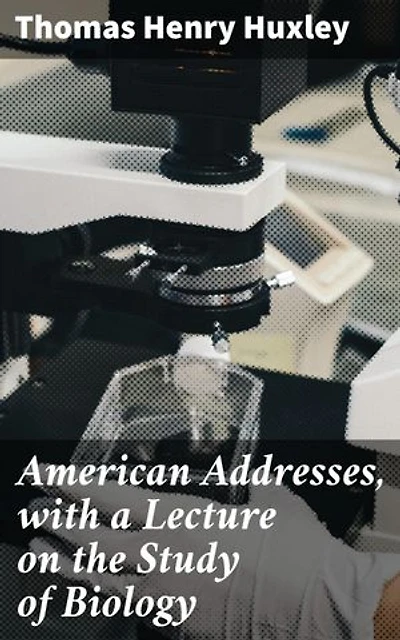 American Addresses, with a Lecture on the Study of Biology: Exploring Science and Philosophy in 19th Century America