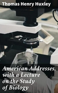 American Addresses, with a Lecture on the Study of Biology: Exploring Science and Philosophy in 19th Century America