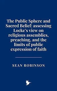 The Public Sphere and Sacred Belief: Assessing Locke’s view on religious assemblies, preaching, and the limits of public expression of faith