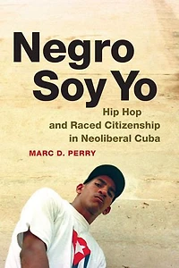 Negro Soy Yo: Hip Hop And Raced Citizenship Neoliberal Cuba