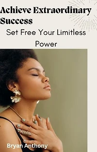 Achieve Extraordinary Success: Set Free Your Limitless Power