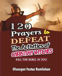 120 PRAYERS TO DEFEAT THE ACTIVITIES OF CHRISTIAN WITCHES: KILL THE REBEL IN YOU!