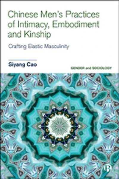 Chinese Men’s Practices of Intimacy, Embodiment and Kinship: Crafting Elastic Masculinity