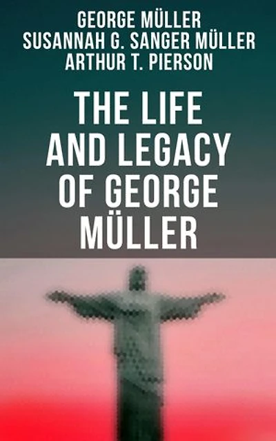 The Life and Legacy of George Müller: A Life of Prayer as Seen by the Author and His Friends & Family