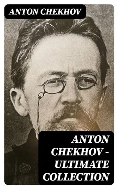 Anton Chekhov - Ultimate Collection: Tragicomic realism from 19th-century Russia: psychological depth, domestic life, and piercing social insight
