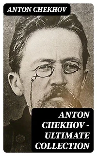 Anton Chekhov - Ultimate Collection: Tragicomic realism from 19th-century Russia: psychological depth, domestic life, and piercing social insight