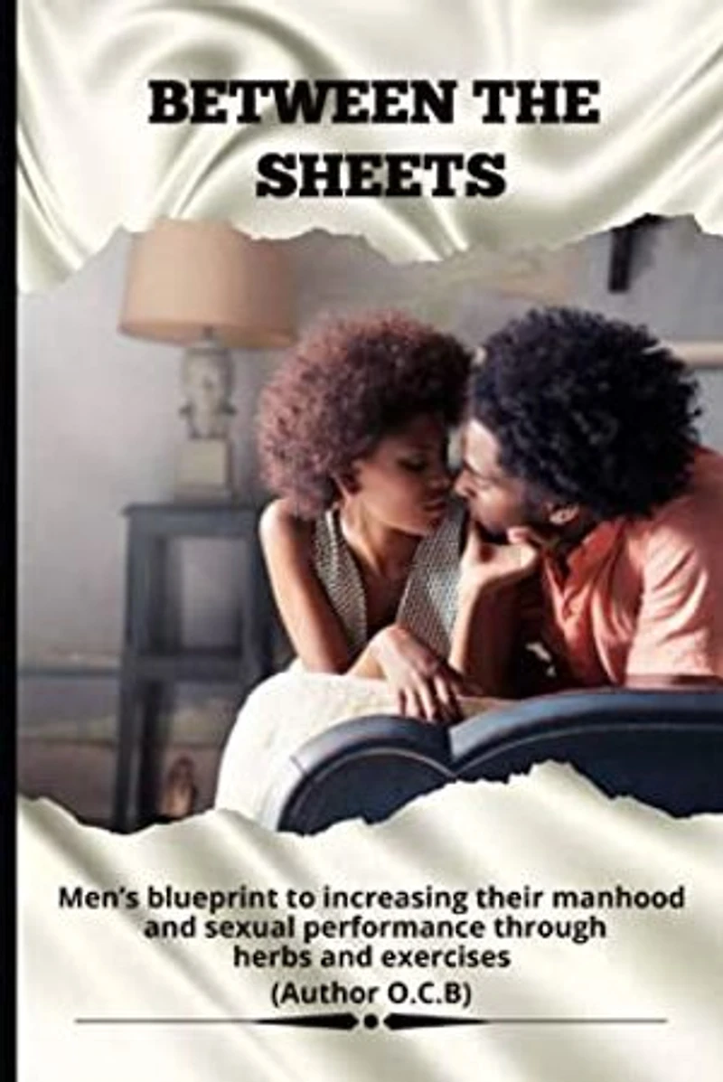 BETWEEN THE SHEETS: Men’s blueprint to increase their manhood and sexual performance through herbs and exercises.