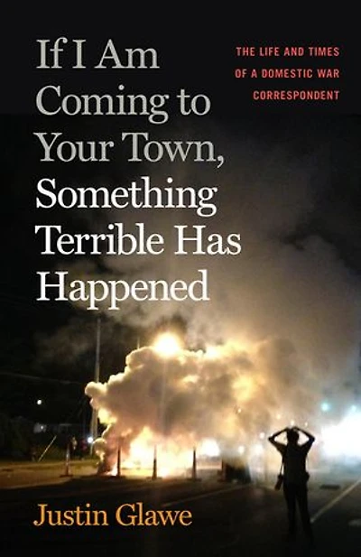 If I Am Coming to Your Town, Something Terrible Has Happened: The Life and Times of a Domestic War Correspondent