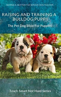 Raising And Training A Bulldog Puppy: The Pet Dog Bible For Puppies