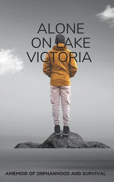 Alone on lake Victoria: Amemoir of orphanhood and survival