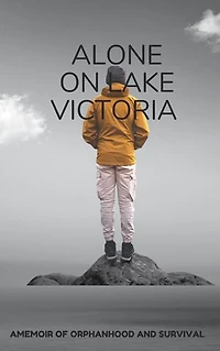 Alone on lake Victoria: Amemoir of orphanhood and survival
