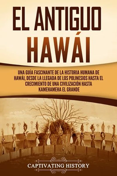 El antiguo Hawái: Una guía fascinante de la historia humana de Hawái, desde la llegada de los polinesios hasta el crecimiento de una civilización hasta Kamehameha el Grande