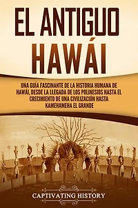 El antiguo Hawái: Una guía fascinante de la historia humana de Hawái, desde la llegada de los polinesios hasta el crecimiento de una civilización hasta Kamehameha el Grande