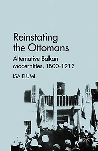 Reinstating the Ottomans: Alternative Balkan Modernities, 1800-1912