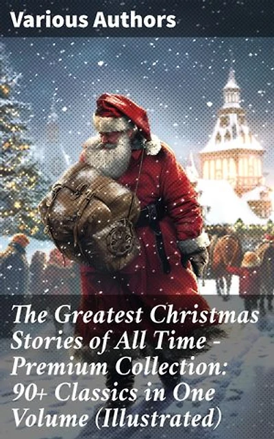 The Greatest Christmas Stories of All Time - Premium Collection: 90+ Classics in One Volume (Illustrated): A Festive Feast of Literary Treasures