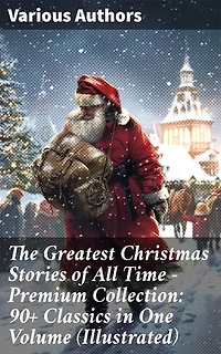 The Greatest Christmas Stories of All Time - Premium Collection: 90+ Classics in One Volume (Illustrated): A Festive Feast of Literary Treasures