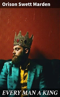 EVERY MAN A KING: Enriched edition. How To Control Thought and Exercise the Power of Self-Faith Over Others