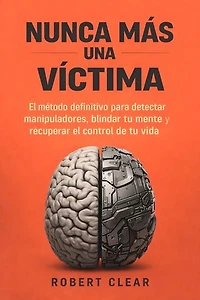 Nunca Más una Víctima: El método definitivo para detectar manipuladores, blindar tu mente y recuperar el control de tu vida — antes de que sea demasiado tarde