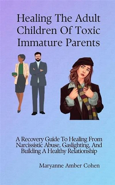 Healing the Adult Children of Toxic Immature Parents: A Recovery Guide To Healing From Narcissistic Abuse, Gaslighting, And Building A Healthy Relationship