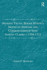 Seeking Truth: Roger North's Notes on Newton and Correspondence with Samuel Clarke c.1704-1713