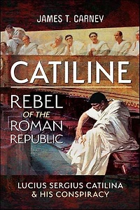 Catiline, Rebel of The Roman Republic: Life and Conspiracy Lucius Sergius Catilina
