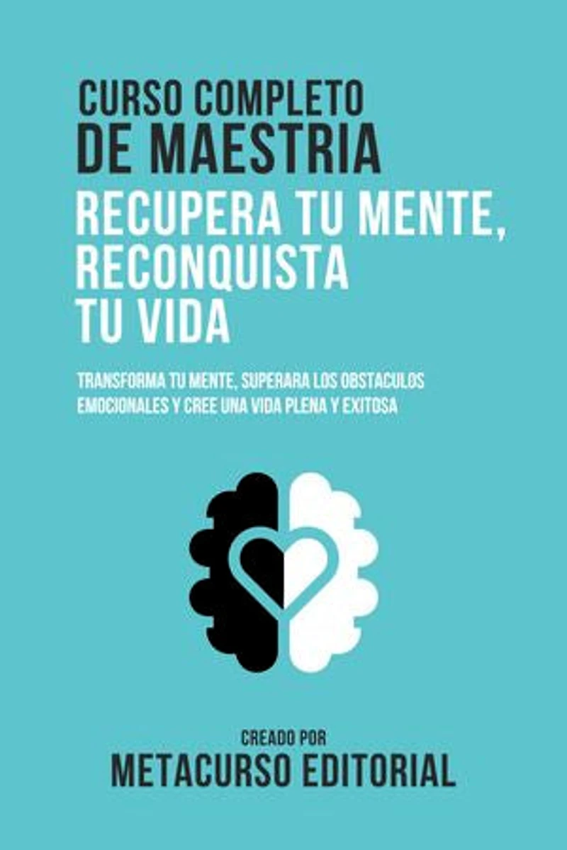 Curso Completo De Maestria Recupera Tu Mente, Reconquista Tu Vida: Transforma Tu Mente, Superara Los Obstaculos Emocionales Y Cree Una Vida Plena Y Exitosa