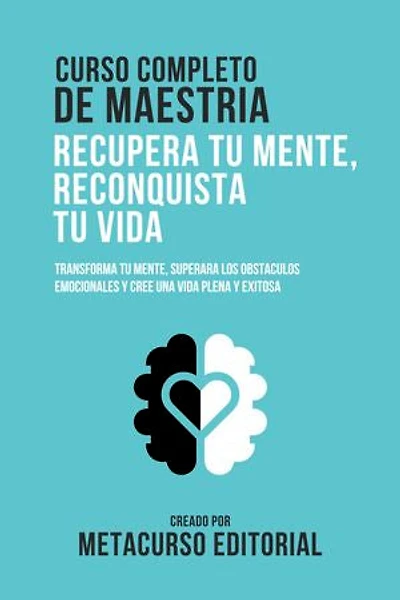 Curso Completo De Maestria Recupera Tu Mente, Reconquista Tu Vida: Transforma Tu Mente, Superara Los Obstaculos Emocionales Y Cree Una Vida Plena Y Exitosa