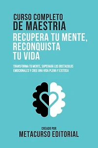 Curso Completo De Maestria Recupera Tu Mente, Reconquista Tu Vida: Transforma Tu Mente, Superara Los Obstaculos Emocionales Y Cree Una Vida Plena Y Exitosa