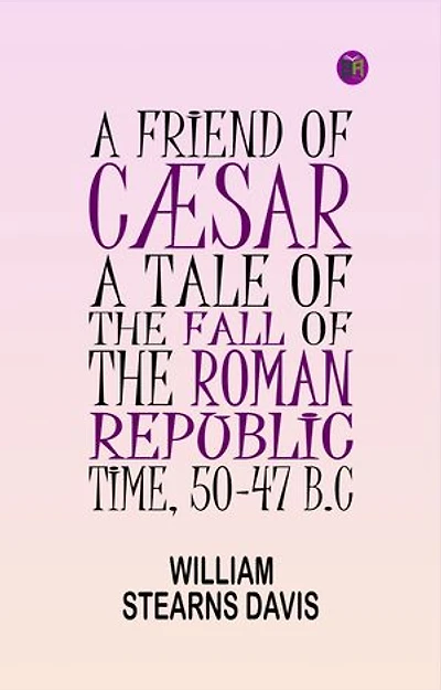 A Friend of Cæsar: A Tale of the Fall of the Roman Republic. Time, 50-47 B.C