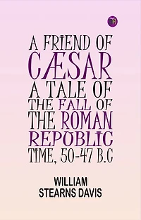 A Friend of Cæsar: A Tale of the Fall of the Roman Republic. Time, 50-47 B.C
