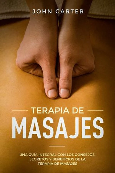 Terapia De Masajes: Una Guía Integral con los Consejos, Secretos y Beneficios de la Terapia de Masajes