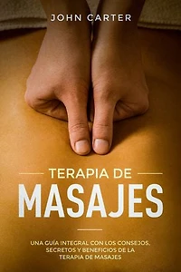 Terapia De Masajes: Una Guía Integral con los Consejos, Secretos y Beneficios de la Terapia de Masajes
