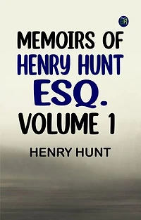 Memoirs of Henry Hunt Esq. - Volume