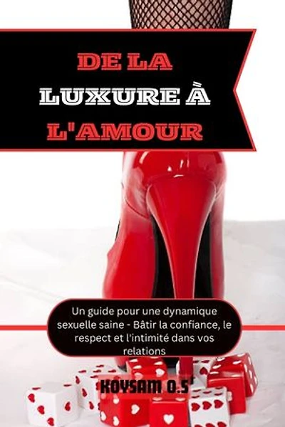 DE LA LUXURE À L'AMOUR: Un guide pour une dynamique sexuelle saine - Bâtir la confiance, le respect et l'intimité dans vos relations