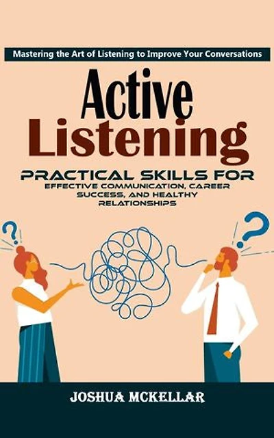 Active Listening: Mastering the Art of Listening to Improve Your Conversations (Practical Skills For Effective Communication, Career Success, and Healthy Relationships)