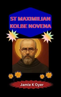 ST MAXIMILIAN KOLBE NOVENA: An Immersive 9-Day Devotion Unveiling the Heroism, Deep Faith, and Selfless Love of Saint Maximilian Kolbe