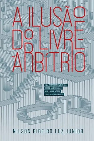 A ilusão do Livre-Arbítrio: Uma perspectiva bíblica sobre as escolhas humanas e nossa liberdade em Cristo