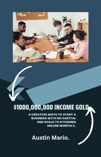 $1000,000,000 income GOLD: 6 Creative Ways to Start a Business With No capital and scale to 6 Figures Online Monthly,
