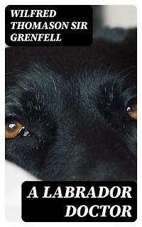 A Labrador Doctor: Enriched edition. The Autobiography of Wilfred Thomason Grenfell