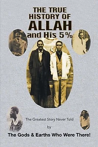 the True History of Allah and His 5%: Greatest Story Never Told by Gods & Earths Who Were There!