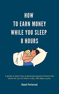 How To Earn Money While You Sleep 8 Hours: A guide to learn how to generate passive income that works for you 24 hours a day, 365 days a year