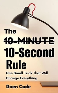 The 10-Minutes 10-Second Rule : One Small Trick That Will Change Everything