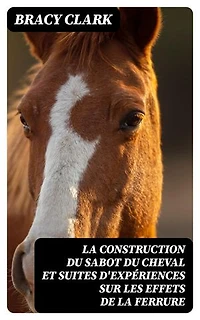 La construction du sabot du cheval et suites d'expériences sur les effets de la ferrure: Édition enrichie.