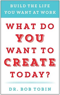 What Do You Want to Create Today?: Build the Life at Work